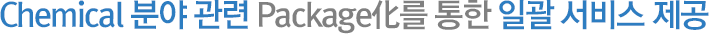 Chemical 분야 관련 Package化를 통한 일괄 서비스 제공 